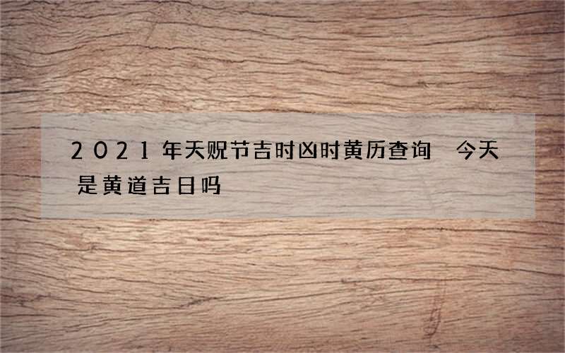 2021年天贶节吉时凶时黄历查询 今天是黄道吉日吗